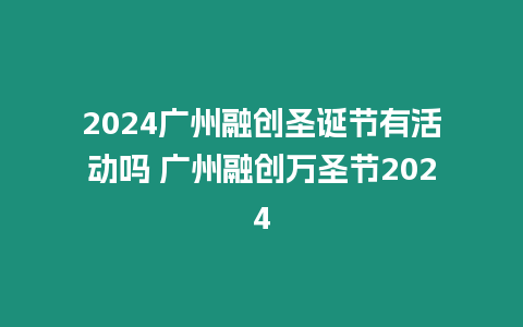 2024廣州融創圣誕節有活動嗎 廣州融創萬圣節2024