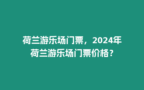 荷蘭游樂場門票，2024年荷蘭游樂場門票價格？