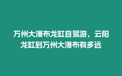 萬州大瀑布龍缸自駕游，云陽龍缸到萬州大瀑布有多遠