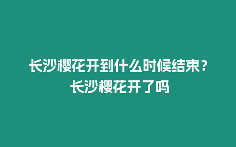 長沙櫻花開到什么時候結束？ 長沙櫻花開了嗎