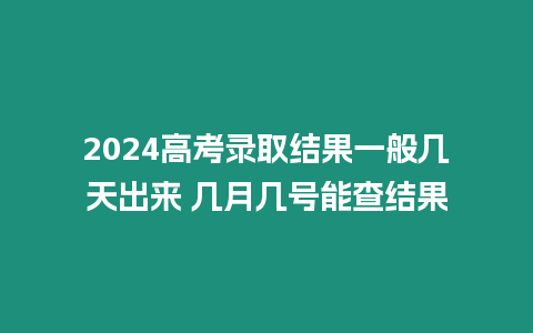 2024高考錄取結果一般幾天出來 幾月幾號能查結果