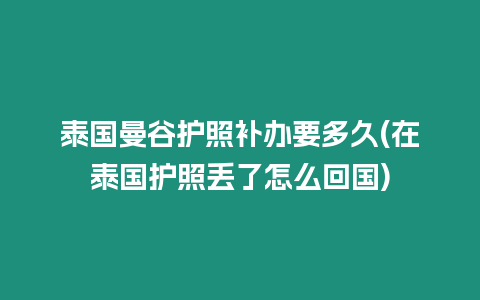 泰國曼谷護照補辦要多久(在泰國護照丟了怎么回國)