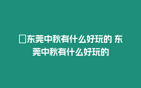 ?東莞中秋有什么好玩的 東莞中秋有什么好玩的