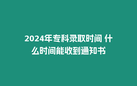 2024年專科錄取時間 什么時間能收到通知書