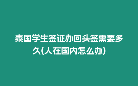 泰國(guó)學(xué)生簽證辦回頭簽需要多久(人在國(guó)內(nèi)怎么辦)