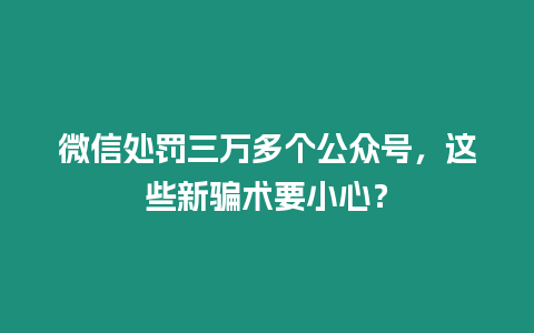 微信處罰三萬多個(gè)公眾號，這些新騙術(shù)要小心？