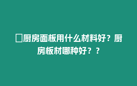 ?廚房面板用什么材料好？廚房板材哪種好？？