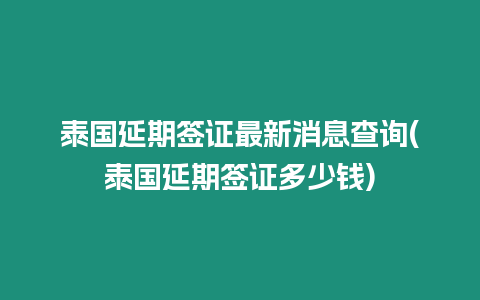 泰國延期簽證最新消息查詢(泰國延期簽證多少錢)