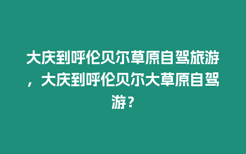 大慶到呼倫貝爾草原自駕旅游，大慶到呼倫貝爾大草原自駕游？