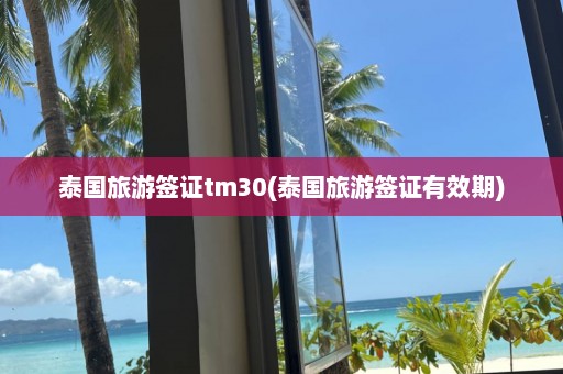 泰國旅游簽證tm30(泰國旅游簽證有效期)