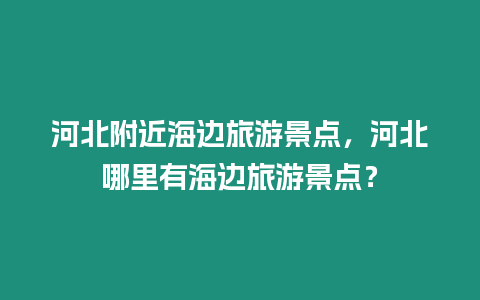 河北附近海邊旅游景點，河北哪里有海邊旅游景點？