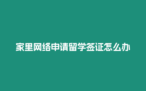 家里網絡申請留學簽證怎么辦