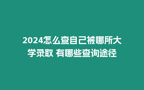 2024怎么查自己被哪所大學(xué)錄取 有哪些查詢途徑