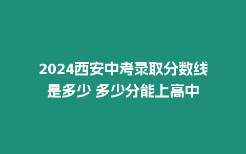 2024西安中考錄取分數線是多少 多少分能上高中