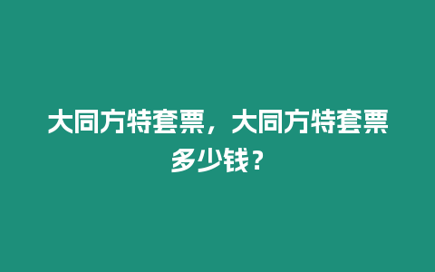 大同方特套票，大同方特套票多少錢？