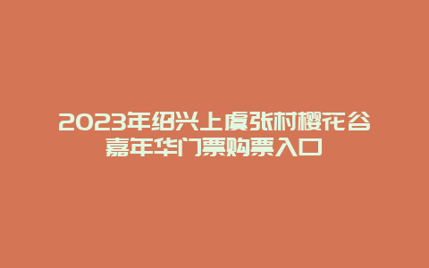 2024年紹興上虞張村櫻花谷嘉年華門票購票入口