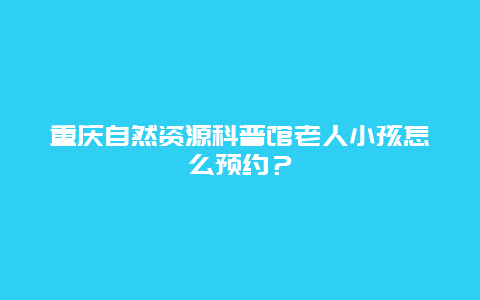 重慶自然資源科普館老人小孩怎么預約？