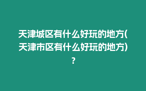 天津城區(qū)有什么好玩的地方(天津市區(qū)有什么好玩的地方)？