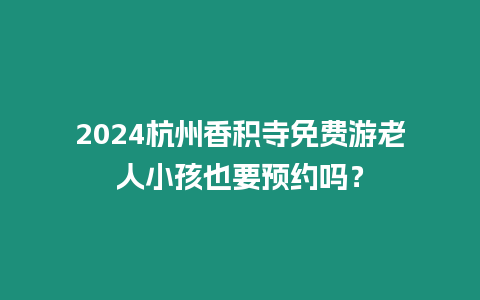 2024杭州香積寺免費游老人小孩也要預約嗎？