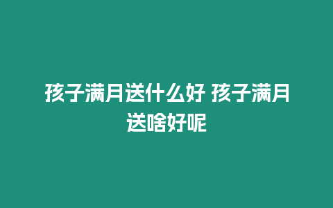 孩子滿月送什么好 孩子滿月送啥好呢