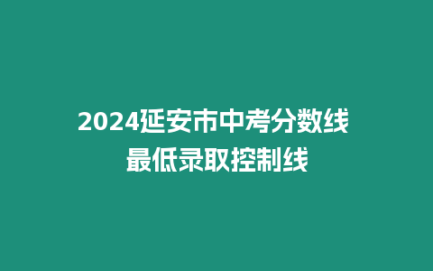 2024延安市中考分數線 最低錄取控制線