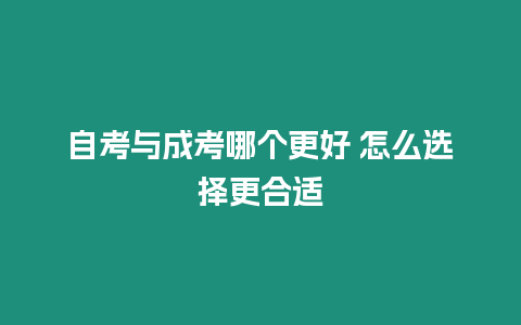 自考與成考哪個更好 怎么選擇更合適