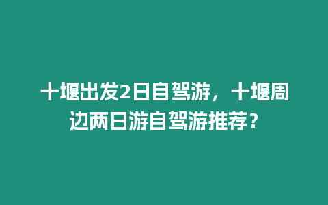 十堰出發(fā)2日自駕游，十堰周邊兩日游自駕游推薦？