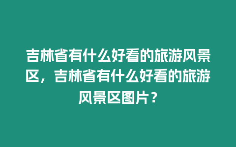 吉林省有什么好看的旅游風景區，吉林省有什么好看的旅游風景區圖片？