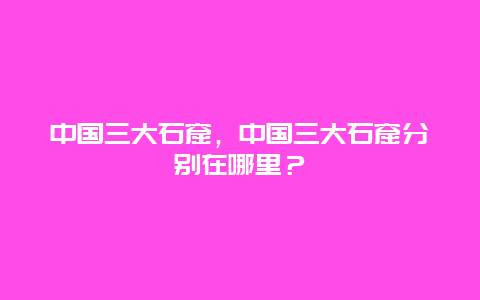 中國三大石窟，中國三大石窟分別在哪里？