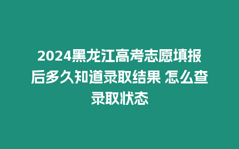 2024黑龍江高考志愿填報(bào)后多久知道錄取結(jié)果 怎么查錄取狀態(tài)