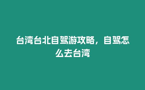 臺灣臺北自駕游攻略，自駕怎么去臺灣