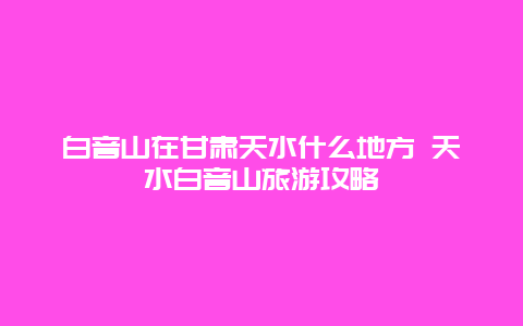 白音山在甘肅天水什么地方 天水白音山旅游攻略