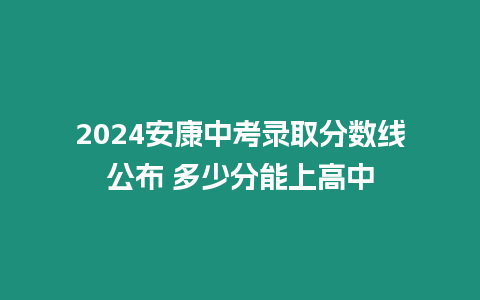 2024安康中考錄取分數線公布 多少分能上高中