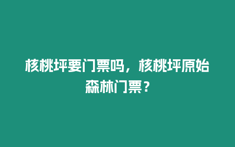 核桃坪要門票嗎，核桃坪原始森林門票？