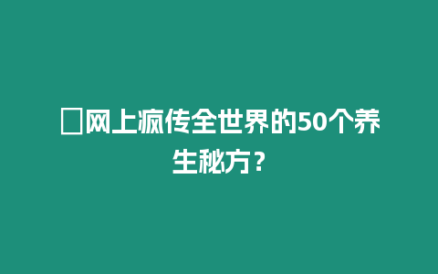 ?網上瘋傳全世界的50個養生秘方？