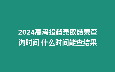 2024高考投檔錄取結(jié)果查詢時間 什么時間能查結(jié)果