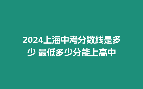 2024上海中考分數線是多少 最低多少分能上高中