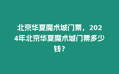 北京華夏魔術城門票，2024年北京華夏魔術城門票多少錢？