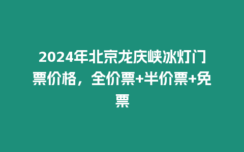 2024年北京龍慶峽冰燈門票價(jià)格，全價(jià)票+半價(jià)票+免票