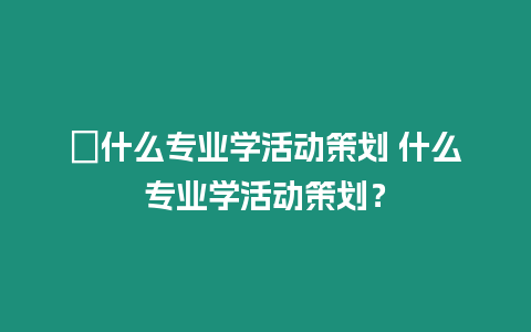 ?什么專業學活動策劃 什么專業學活動策劃？