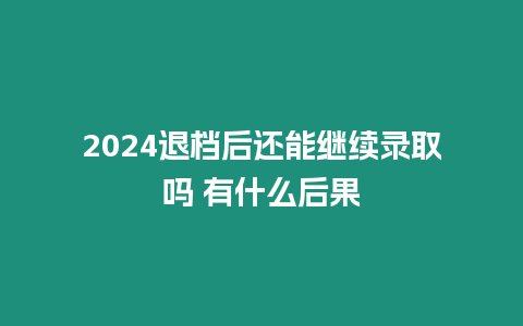 2024退檔后還能繼續(xù)錄取嗎 有什么后果