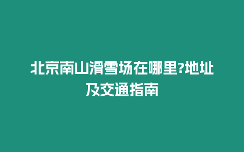 北京南山滑雪場在哪里?地址及交通指南