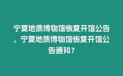 寧夏地質博物館恢復開館公告，寧夏地質博物館恢復開館公告通知？