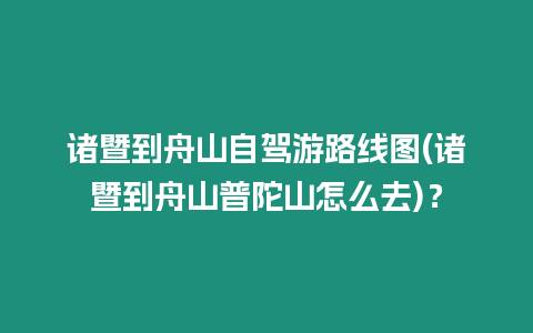 諸暨到舟山自駕游路線圖(諸暨到舟山普陀山怎么去)？