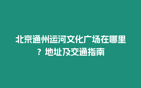 北京通州運河文化廣場在哪里？地址及交通指南