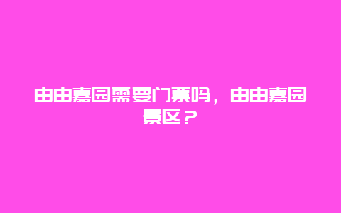 由由嘉園需要門票嗎，由由嘉園景區？