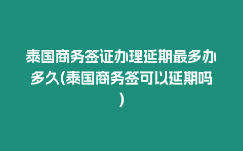 泰國商務(wù)簽證辦理延期最多辦多久(泰國商務(wù)簽可以延期嗎)