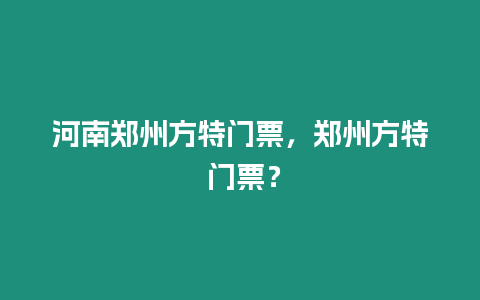 河南鄭州方特門票，鄭州方特 門票？