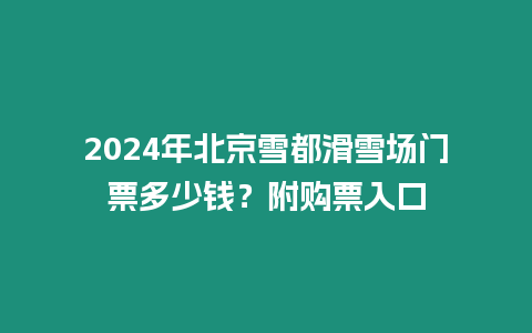 2024年北京雪都滑雪場門票多少錢？附購票入口