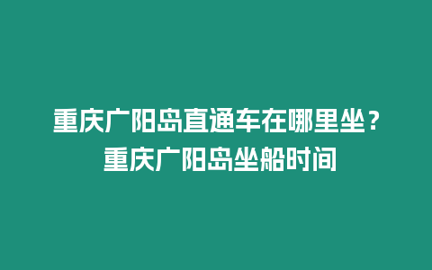 重慶廣陽島直通車在哪里坐？ 重慶廣陽島坐船時間